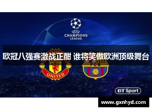 欧冠八强赛激战正酣 谁将笑傲欧洲顶级舞台 欧冠八强赛激战正酣 谁将笑傲欧洲顶级舞台