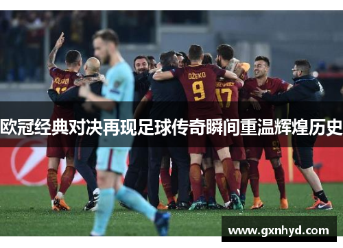 欧冠经典对决再现足球传奇瞬间重温辉煌历史 欧冠经典对决再现足球传奇瞬间重温辉煌历史