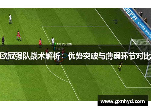 欧冠强队战术解析:优势突破与薄弱环节对比 欧冠强队战术解析:优势突破与薄弱环节对比