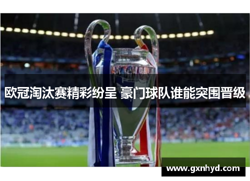 欧冠淘汰赛精彩纷呈 豪门球队谁能突围晋级 欧冠淘汰赛精彩纷呈 豪门球队谁能突围晋级