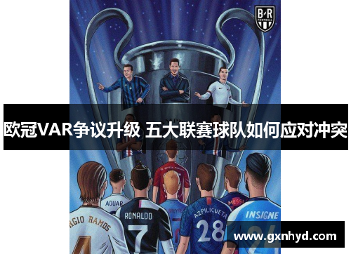 欧冠VAR争议升级 五大联赛球队如何应对冲突 欧冠VAR争议升级 五大联赛球队如何应对冲突