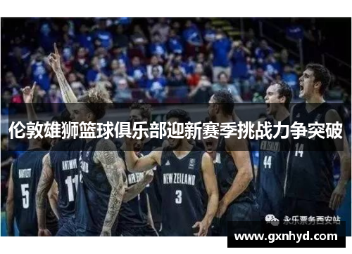 伦敦雄狮篮球俱乐部迎新赛季挑战力争突破 伦敦雄狮篮球俱乐部迎新赛季挑战力争突破