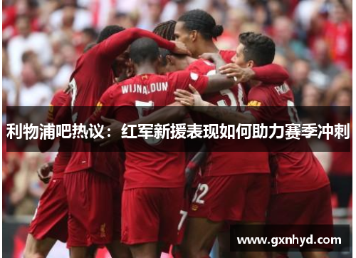 利物浦吧热议:红军新援表现如何助力赛季冲刺 利物浦吧热议:红军新援表现如何助力赛季冲刺