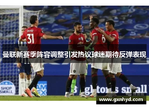 曼联新赛季阵容调整引发热议球迷期待反弹表现 曼联新赛季阵容调整引发热议球迷期待反弹表现