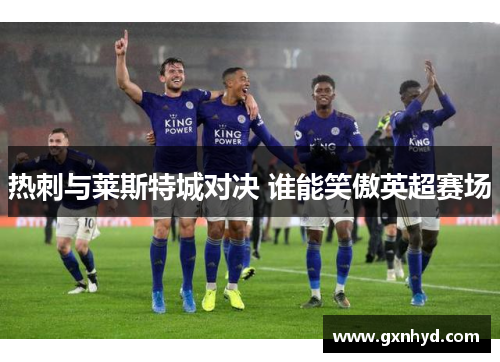 热刺与莱斯特城对决 谁能笑傲英超赛场 热刺与莱斯特城对决 谁能笑傲英超赛场