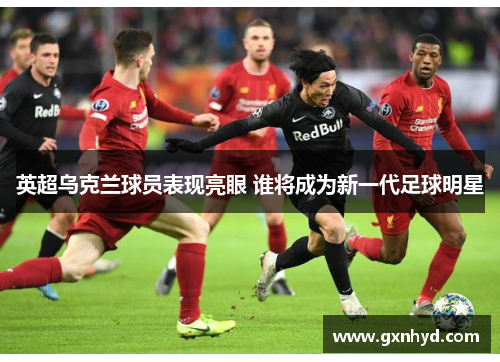 英超乌克兰球员表现亮眼 谁将成为新一代足球明星 英超乌克兰球员表现亮眼 谁将成为新一代足球明星