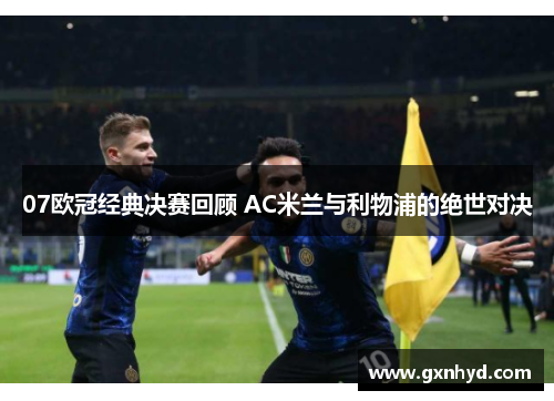 07欧冠经典决赛回顾 AC米兰与利物浦的绝世对决 07欧冠经典决赛回顾 AC米兰与利物浦的绝世对决