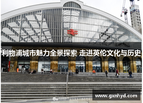 利物浦城市魅力全景探索 走进英伦文化与历史 利物浦城市魅力全景探索 走进英伦文化与历史