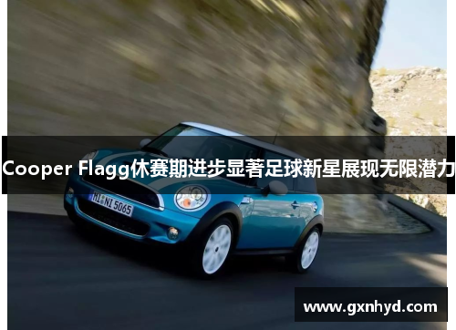 Cooper Flagg休赛期进步显著足球新星展现无限潜力 Cooper Flagg休赛期进步显著足球新星展现无限潜力