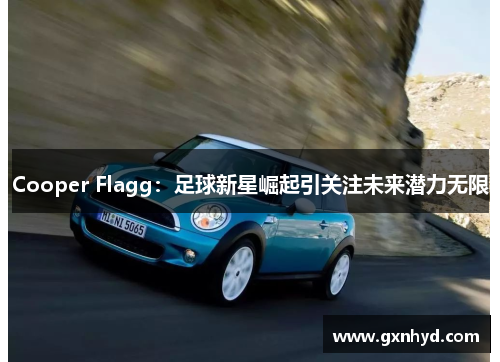 Cooper Flagg:足球新星崛起引关注未来潜力无限 Cooper Flagg:足球新星崛起引关注未来潜力无限