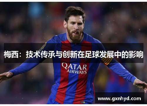 梅西:技术传承与创新在足球发展中的影响 梅西:技术传承与创新在足球发展中的影响