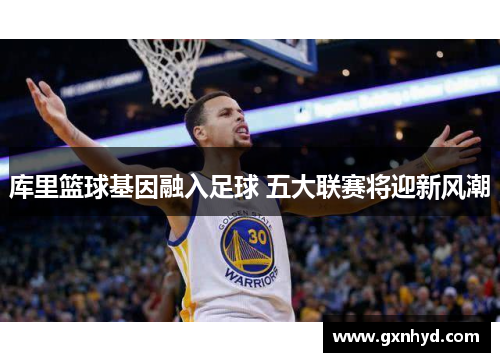 库里篮球基因融入足球 五大联赛将迎新风潮 库里篮球基因融入足球 五大联赛将迎新风潮