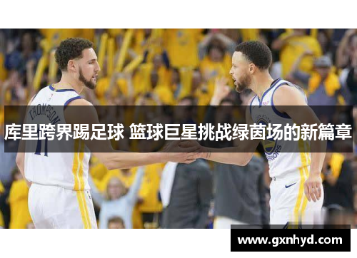 库里跨界踢足球 篮球巨星挑战绿茵场的新篇章 库里跨界踢足球 篮球巨星挑战绿茵场的新篇章