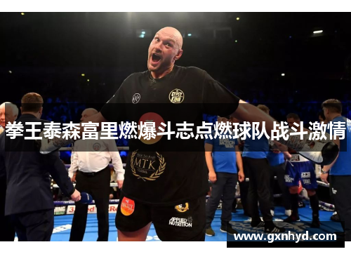 拳王泰森富里燃爆斗志点燃球队战斗激情 拳王泰森富里燃爆斗志点燃球队战斗激情