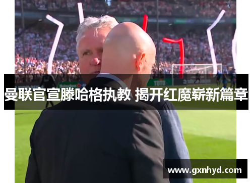 曼联官宣滕哈格执教 揭开红魔崭新篇章 曼联官宣滕哈格执教 揭开红魔崭新篇章